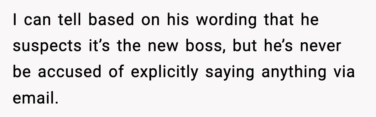 New Principal Demands Teacher Quit Second Job, Loses Him And Triggers A Staff Exodus Instead I can tell based on his wording that he suspects it’s the new boss, but he’s never be accused of explicitly saying anything via email.