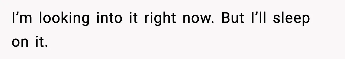 New Principal Demands Teacher Quit Second Job, Loses Him And Triggers A Staff Exodus Instead I’m looking into it right now. But I’ll sleep on it.