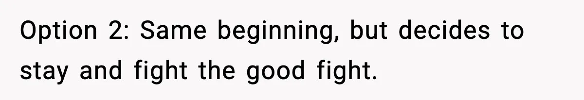 New Principal Demands Teacher Quit Second Job, Loses Him And Triggers A Staff Exodus Instead Option 2: Same beginning, but decides to stay and fight the good fight.