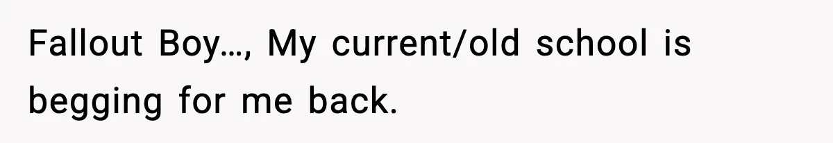 New Principal Demands Teacher Quit Second Job, Loses Him And Triggers A Staff Exodus Instead Fallout Boy…, My current/old school is begging for me back.