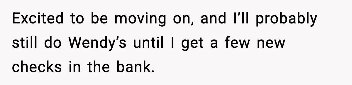 New Principal Demands Teacher Quit Second Job, Loses Him And Triggers A Staff Exodus Instead Excited to be moving on, and I’ll probably still do Wendy’s until I get a few new checks in the bank.