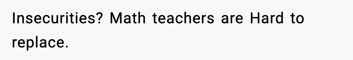 New Principal Demands Teacher Quit Second Job, Loses Him And Triggers A Staff Exodus Instead Insecurities? Math teachers are Hard to replace.