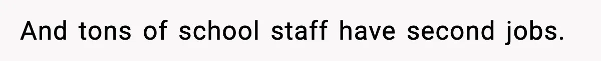 New Principal Demands Teacher Quit Second Job, Loses Him And Triggers A Staff Exodus Instead And tons of school staff have second jobs.