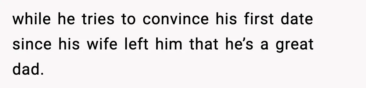 New Principal Demands Teacher Quit Second Job, Loses Him And Triggers A Staff Exodus Instead while he tries to convince his first date since his wife left him that he’s a great dad.