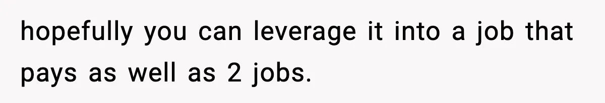 New Principal Demands Teacher Quit Second Job, Loses Him And Triggers A Staff Exodus Instead hopefully you can leverage it into a job that pays as well as 2 jobs.