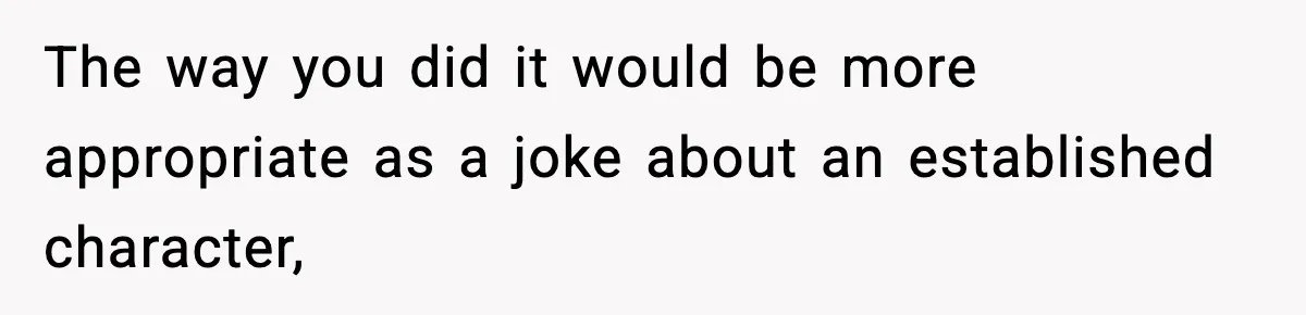 New Principal Demands Teacher Quit Second Job, Loses Him And Triggers A Staff Exodus Instead The way you did it would be more appropriate as a joke about an established character,