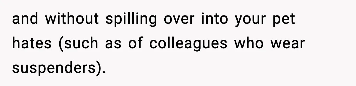 New Principal Demands Teacher Quit Second Job, Loses Him And Triggers A Staff Exodus Instead and without spilling over into your pet hates (such as of colleagues who wear suspenders).