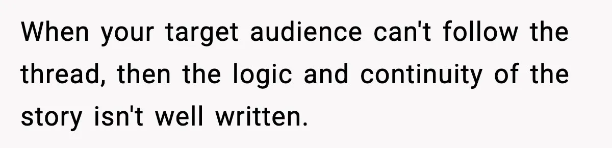 New Principal Demands Teacher Quit Second Job, Loses Him And Triggers A Staff Exodus Instead When your target audience can't follow the thread, then the logic and continuity of the story isn't well written.