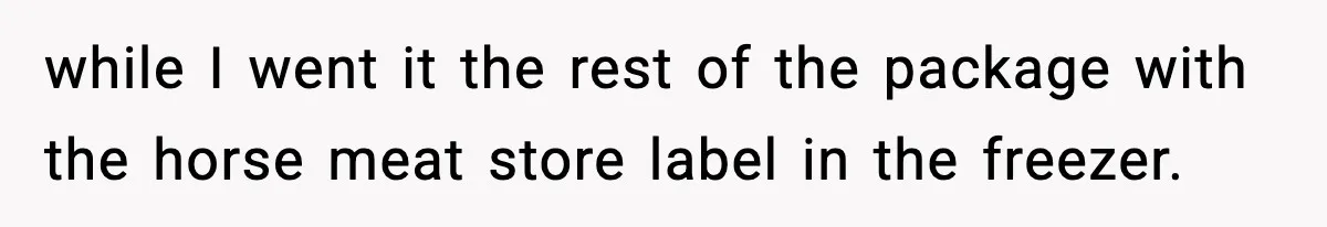 Food-Stealing Roommate Cooks Stolen Meat For His Mom, Only To Learn Too Late It Was Horse Meat while I went it the rest of the package with the horse meat store label in the freezer.