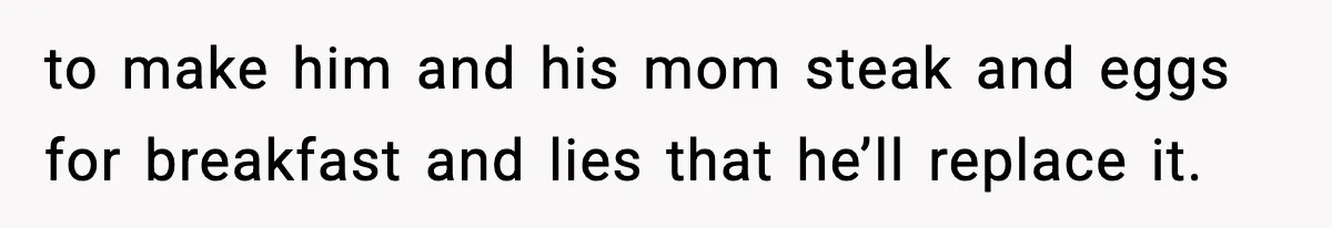 Food-Stealing Roommate Cooks Stolen Meat For His Mom, Only To Learn Too Late It Was Horse Meat to make him and his mom steak and eggs for breakfast and lies that he’ll replace it.
