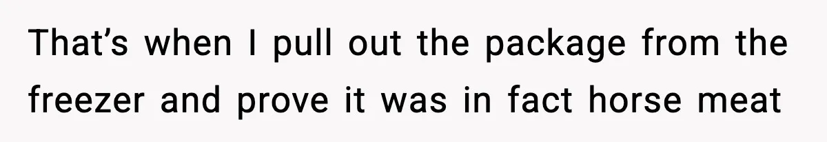 Food-Stealing Roommate Cooks Stolen Meat For His Mom, Only To Learn Too Late It Was Horse Meat That’s when I pull out the package from the freezer and prove it was in fact horse meat