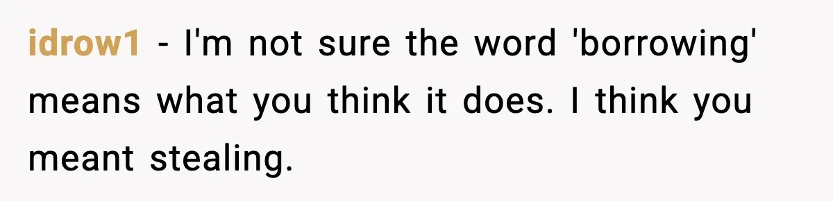 Food-Stealing Roommate Cooks Stolen Meat For His Mom, Only To Learn Too Late It Was Horse Meat idrow1 − I'm not sure the word 'borrowing' means what you think it does. I think you meant stealing.