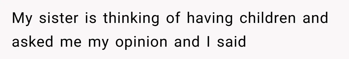 My sister is thinking of having children and asked me my opinion and I said