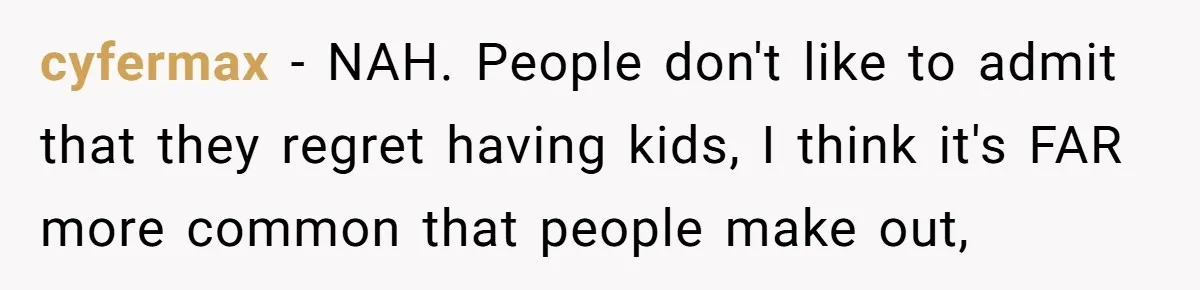 cyfermax − NAH. People don't like to admit that they regret having kids, I think it's FAR more common that people make out,