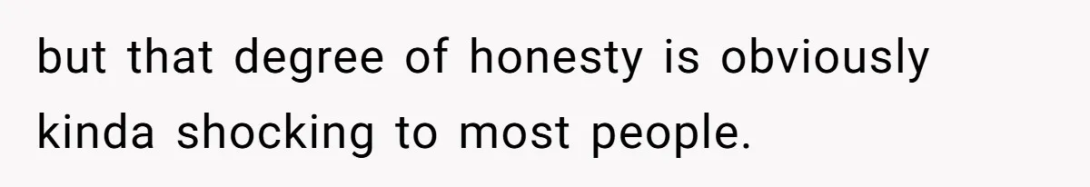 but that degree of honesty is obviously kinda shocking to most people.