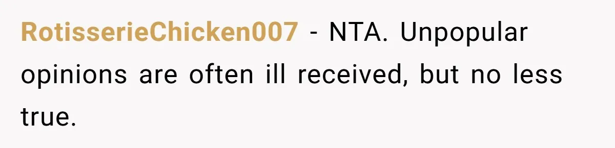 RotisserieChicken007 − NTA. Unpopular opinions are often ill received, but no less true.