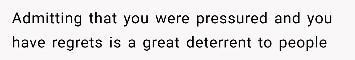 Admitting that you were pressured and you have regrets is a great deterrent to people