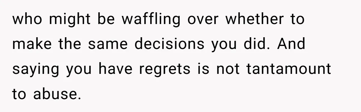 who might be waffling over whether to make the same decisions you did. And saying you have regrets is not tantamount to abuse.