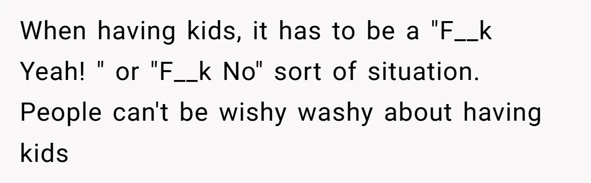 When having kids, it has to be a "F__k Yeah! " or "F__k No" sort of situation. People can't be wishy washy about having kids
