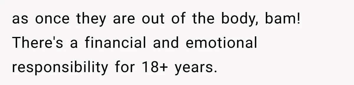 as once they are out of the body, bam! There's a financial and emotional responsibility for 18+ years.