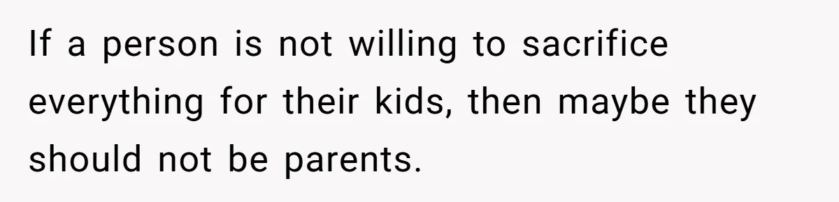 If a person is not willing to sacrifice everything for their kids, then maybe they should not be parents.