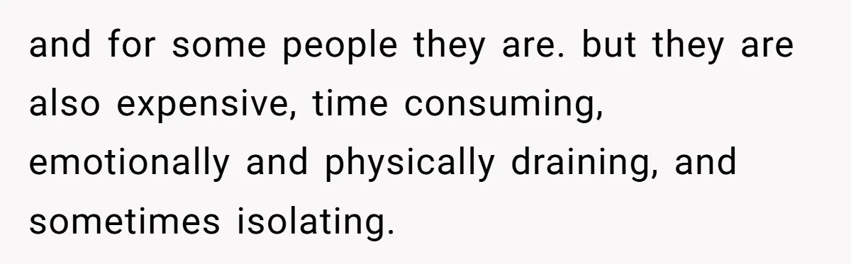 and for some people they are. but they are also expensive, time consuming, emotionally and physically draining, and sometimes isolating.