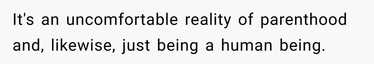 It's an uncomfortable reality of parenthood and, likewise, just being a human being.