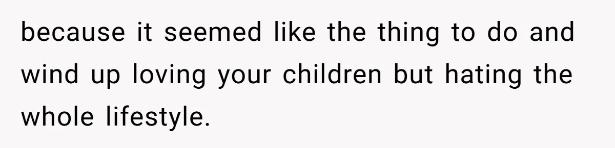 because it seemed like the thing to do and wind up loving your children but hating the whole lifestyle.