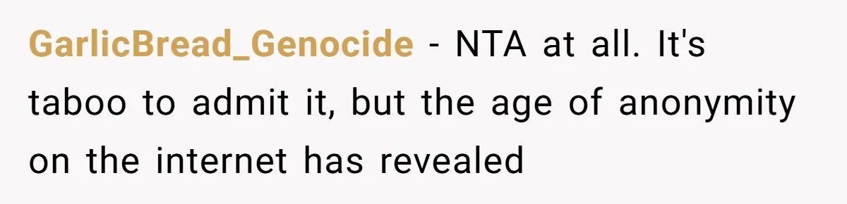 GarlicBread_Genocide − NTA at all. It's taboo to admit it, but the age of anonymity on the internet has revealed
