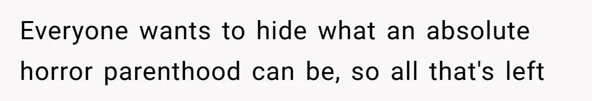 Everyone wants to hide what an absolute horror parenthood can be, so all that's left