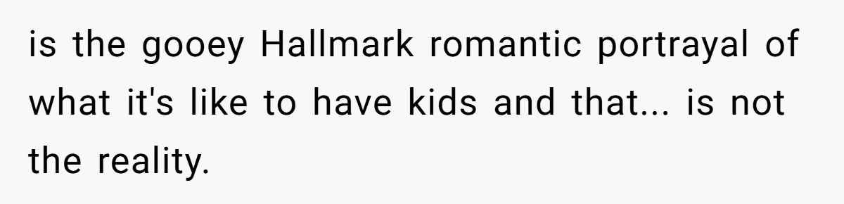 is the gooey Hallmark romantic portrayal of what it's like to have kids and that... is not the reality.