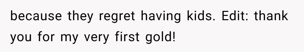 because they regret having kids. Edit: thank you for my very first gold!