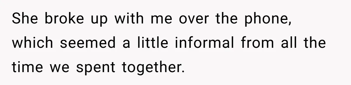 She broke up with me over the phone, which seemed a little informal from all the time we spent together.