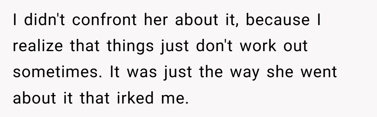 I didn't confront her about it, because I realize that things just don't work out sometimes. It was just the way she went about it that irked me.