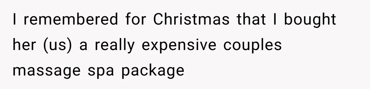 I remembered for Christmas that I bought her (us) a really expensive couples massage spa package