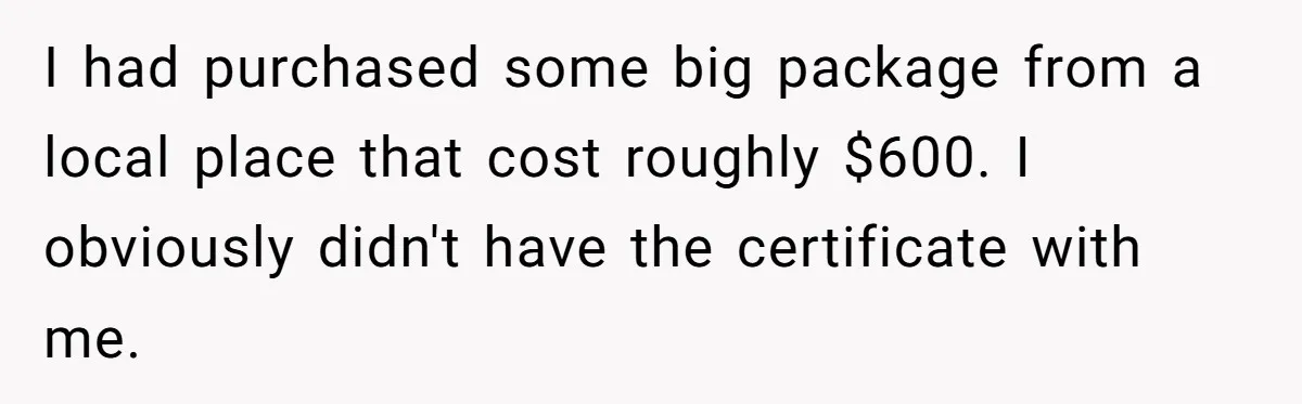 I had purchased some big package from a local place that cost roughly $600. I obviously didn't have the certificate with me.