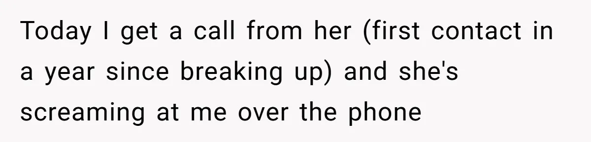 Today I get a call from her (first contact in a year since breaking up) and she's screaming at me over the phone