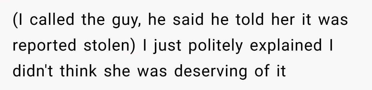 (I called the guy, he said he told her it was reported stolen) I just politely explained I didn't think she was deserving of it