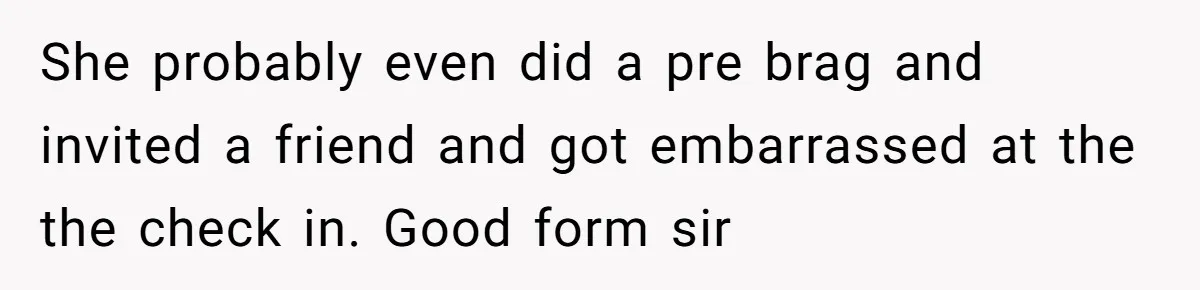 She probably even did a pre brag and invited a friend and got embarrassed at the the check in. Good form sir