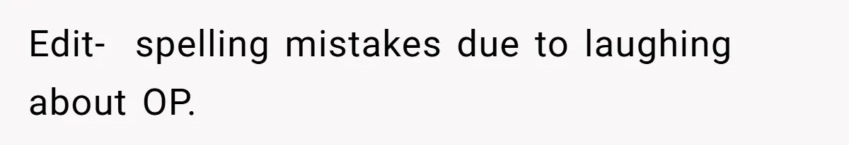 Edit-  spelling mistakes due to laughing about OP.