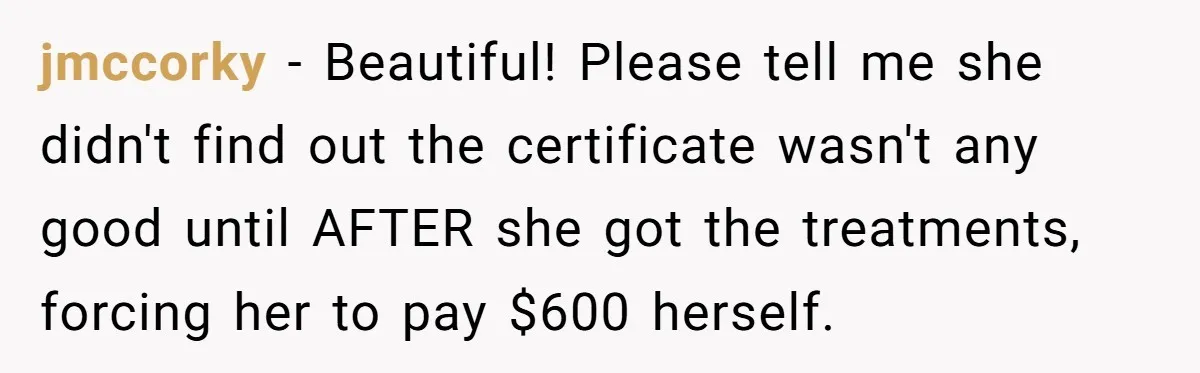jmccorky − Beautiful! Please tell me she didn't find out the certificate wasn't any good until AFTER she got the treatments, forcing her to pay $600 herself.