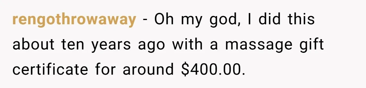 rengothrowaway − Oh my god, I did this about ten years ago with a massage gift certificate for around $400.00.