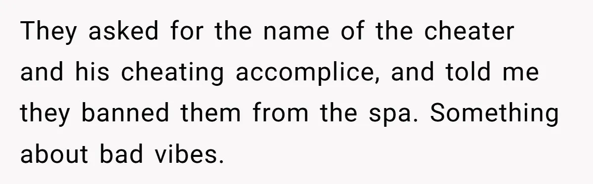 They asked for the name of the cheater and his cheating accomplice, and told me they banned them from the spa. Something about bad vibes.