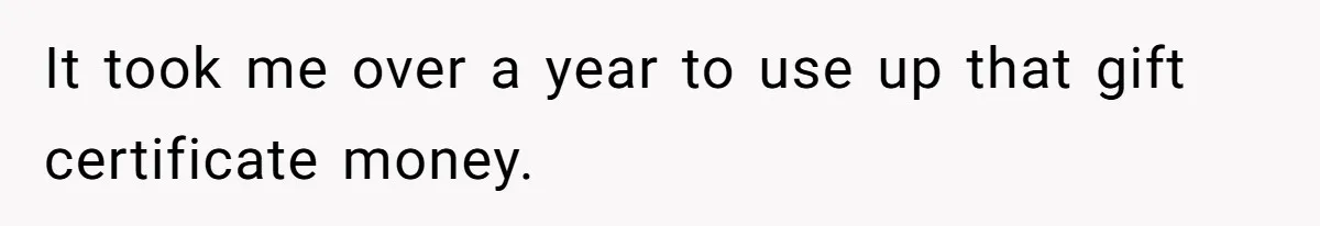 It took me over a year to use up that gift certificate money.