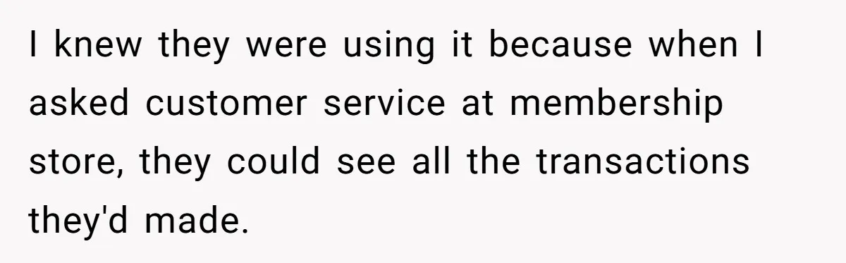 I knew they were using it because when I asked customer service at membership store, they could see all the transactions they'd made.