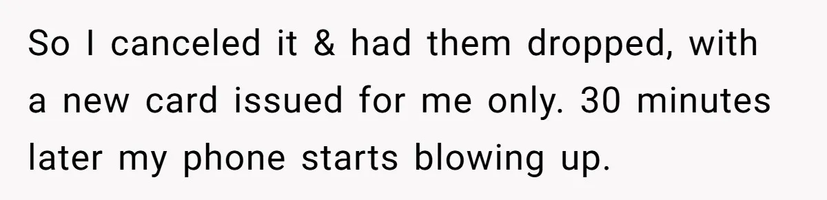 So I canceled it & had them dropped, with a new card issued for me only. 30 minutes later my phone starts blowing up.