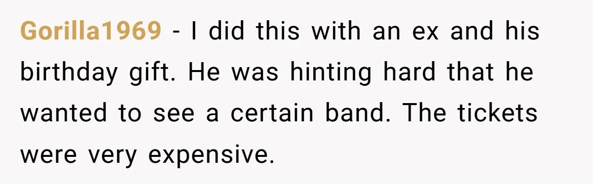 Gorilla1969 − I did this with an ex and his birthday gift. He was hinting hard that he wanted to see a certain band. The tickets were very expensive.