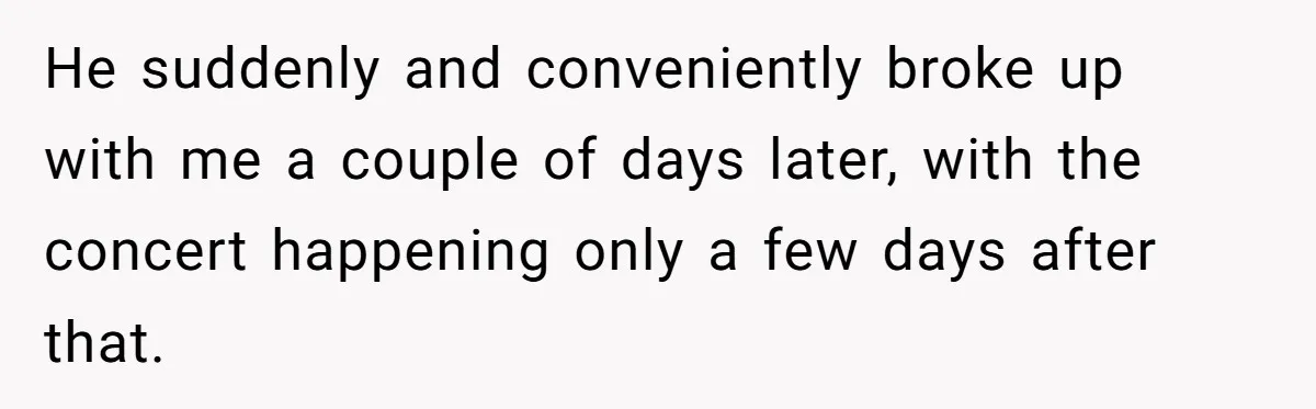 He suddenly and conveniently broke up with me a couple of days later, with the concert happening only a few days after that.