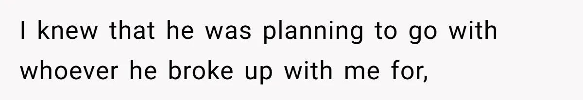 I knew that he was planning to go with whoever he broke up with me for,