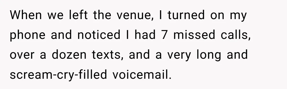 When we left the venue, I turned on my phone and noticed I had 7 missed calls, over a dozen texts, and a very long and scream-cry-filled voicemail.